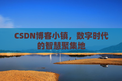 CSDN博客小镇，数字时代的智慧聚集地